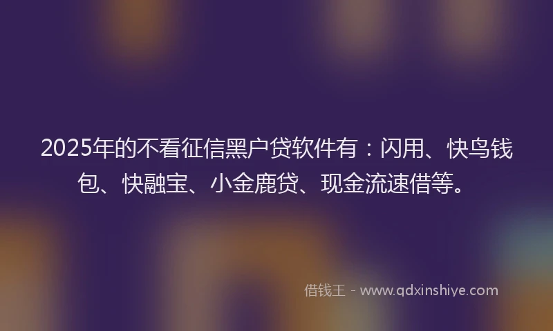 2025年的不看征信黑户贷软件有:闪用、快鸟钱包、快融宝、小金鹿贷、现金流速借等。
