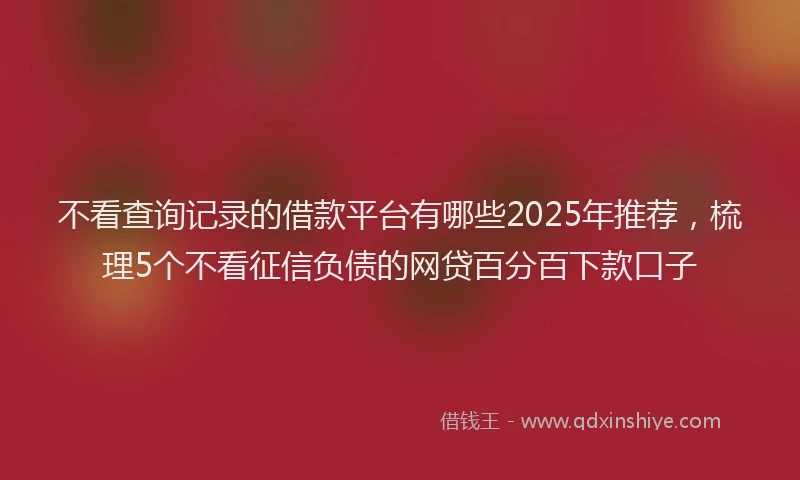 不看查询记录的借款平台有哪些2025年推荐，梳理5个不看征信负债的网贷百分百下款口子