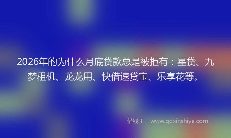 2026年的为什么月底贷款总是被拒有:星贷、九梦租机、龙龙用、快借速贷宝、乐享花等。