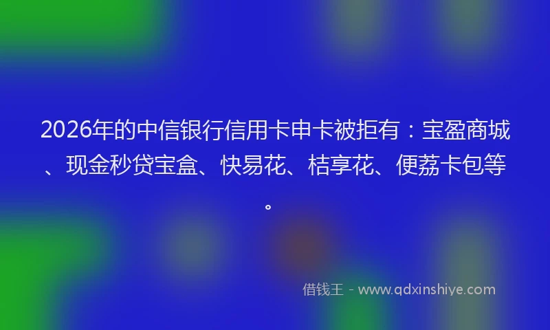 2026年的中信银行信用卡申卡被拒有：宝盈商城、现金秒贷宝盒、快易花、桔享花、便荔卡包等。
