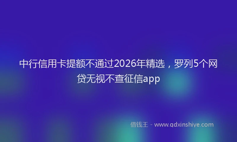 中行信用卡提额不通过2026年精选，罗列5个网贷无视不查征信app