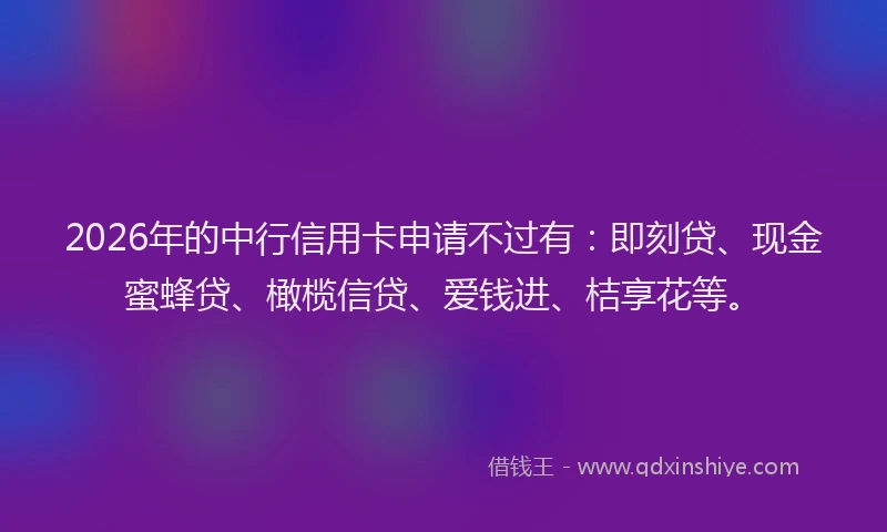 2026年的中行信用卡申请不过有：即刻贷、现金蜜蜂贷、橄榄信贷、爱钱进、桔享花等。