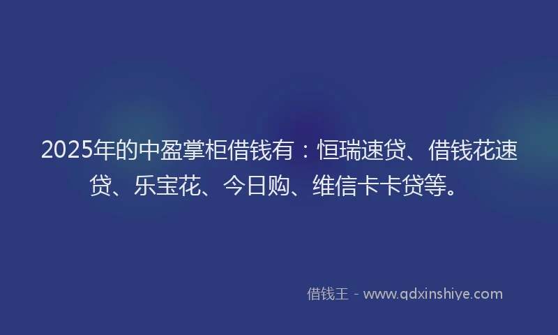 2025年的中盈掌柜借钱有：恒瑞速贷、借钱花速贷、乐宝花、今日购、维信卡卡贷等。