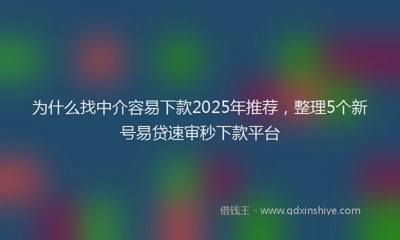 为什么找中介容易下款2025年推荐，整理5个新号易贷速审秒下款平台