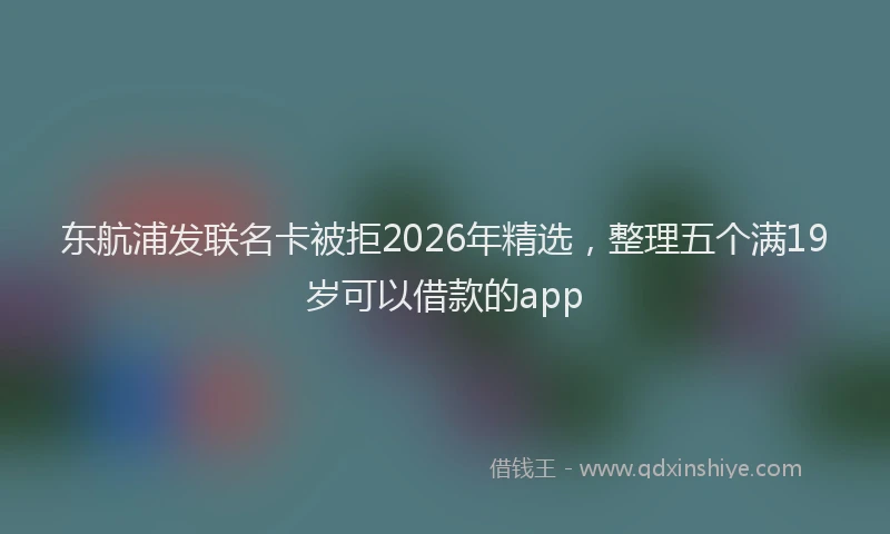 东航浦发联名卡被拒2026年精选,整理五个满19岁可以借款的app