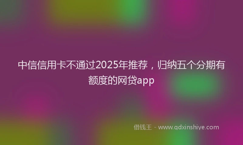 中信信用卡不通过2025年推荐，归纳五个分期有额度的网贷app