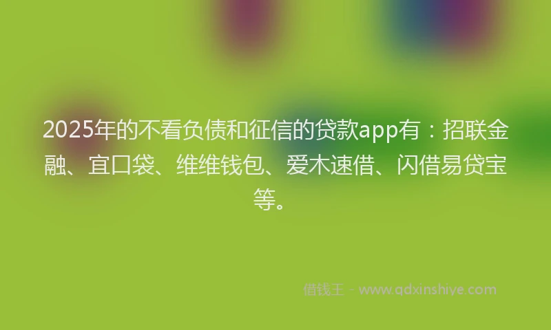 2025年的不看负债和征信的贷款app有：招联金融、宜口袋、维维钱包、爱木速借、闪借易贷宝等。