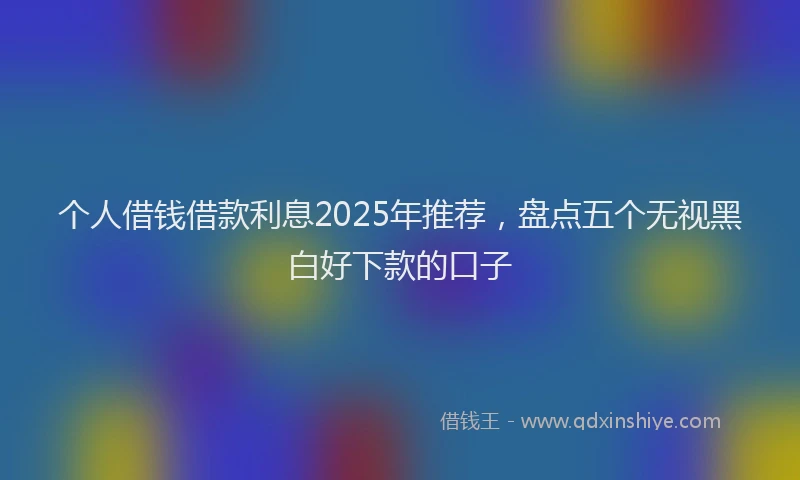 个人借钱借款利息2025年推荐，盘点五个无视黑白好下款的口子