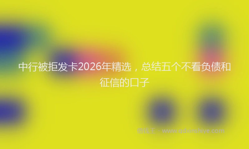 中行被拒发卡2026年精选，总结五个不看负债和征信的口子