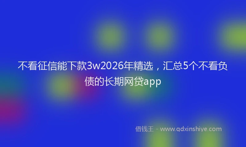 不看征信能下款3w2026年精选，汇总5个不看负债的长期网贷app