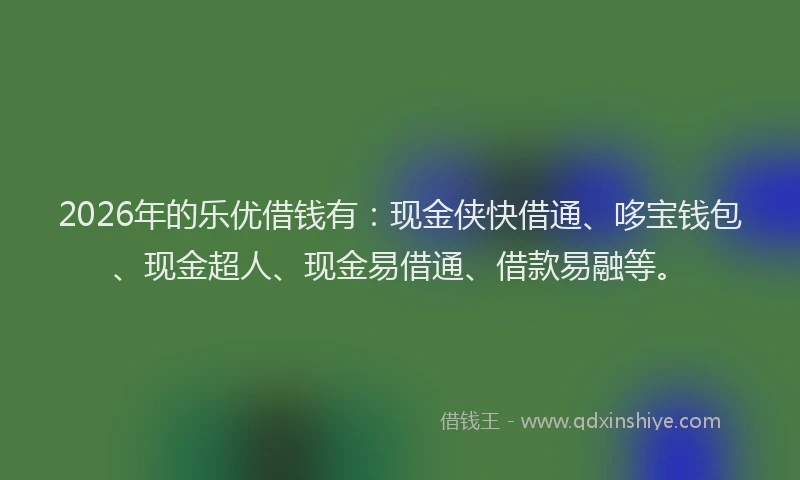 2026年的乐优借钱有:现金侠快借通、哆宝钱包、现金超人、现金易借通、借款易融等。