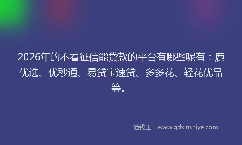 2026年的不看征信能贷款的平台有哪些呢有：鹿优选、优秒通、易贷宝速贷、多多花、轻花优品等。