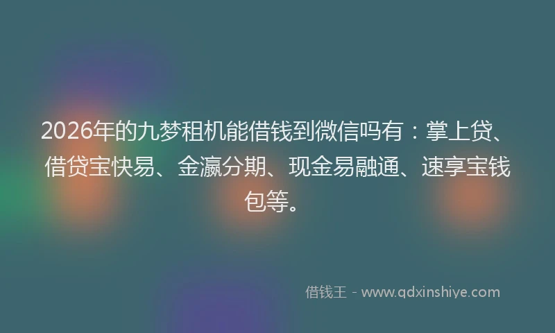 2026年的九梦租机能借钱到微信吗有：掌上贷、借贷宝快易、金瀛分期、现金易融通、速享宝钱包等。