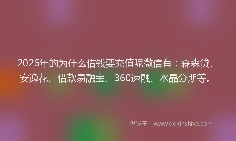 2026年的为什么借钱要充值呢微信有：森森贷、安逸花、借款易融宝、360速融、水晶分期等。