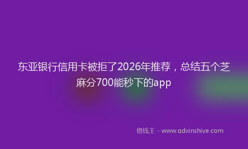 东亚银行信用卡被拒了2026年推荐，总结五个芝麻分700能秒下的app