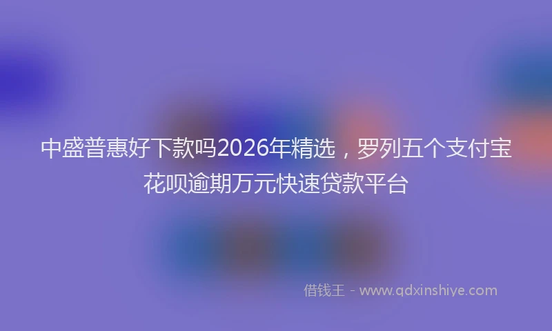中盛普惠好下款吗2026年精选，罗列五个支付宝花呗逾期万元快速贷款平台