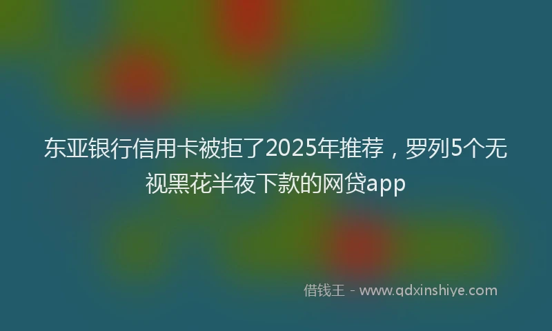 东亚银行信用卡被拒了2025年推荐，罗列5个无视黑花半夜下款的网贷app