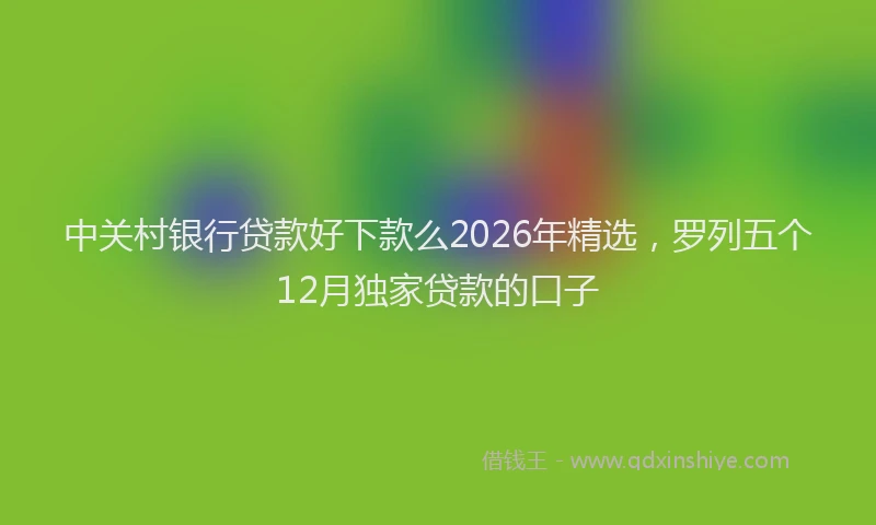 中关村银行贷款好下款么2026年精选，罗列五个12月独家贷款的口子