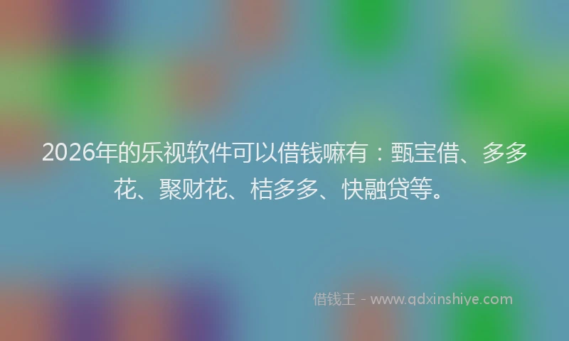 2026年的乐视软件可以借钱嘛有：甄宝借、多多花、聚财花、桔多多、快融贷等。
