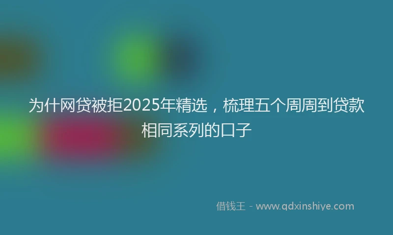 为什网贷被拒2025年精选，梳理五个周周到贷款相同系列的口子