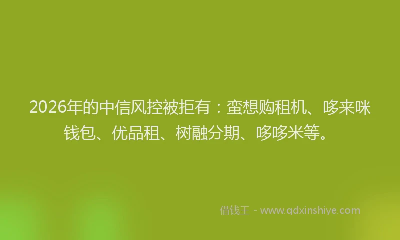 2026年的中信风控被拒有：蛮想购租机、哆来咪钱包、优品租、树融分期、哆哆米等。