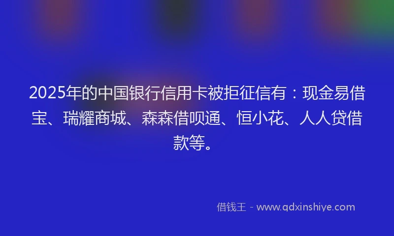 2025年的中国银行信用卡被拒征信有:现金易借宝、瑞耀商城、森森借呗通、恒小花、人人贷借款等。