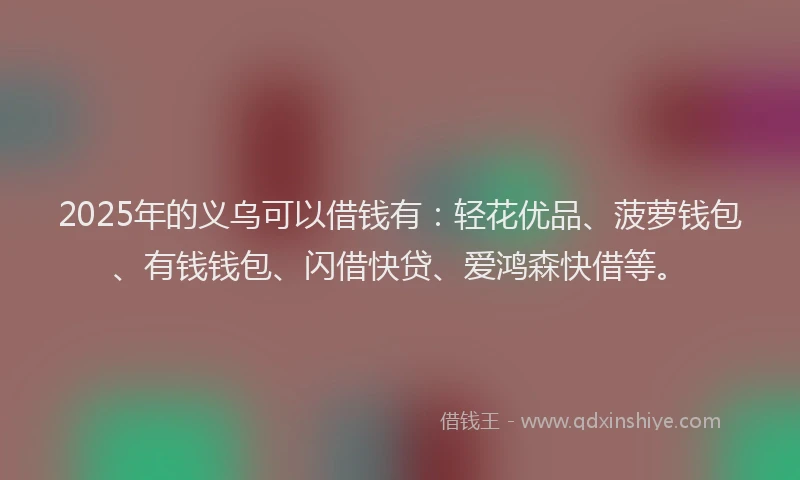 2025年的义乌可以借钱有：轻花优品、菠萝钱包、有钱钱包、闪借快贷、爱鸿森快借等。