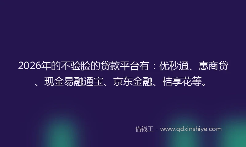 2026年的不验脸的贷款平台有：优秒通、惠商贷、现金易融通宝、京东金融、桔享花等。