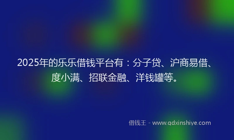 2025年的乐乐借钱平台有：分子贷、沪商易借、度小满、招联金融、洋钱罐等。