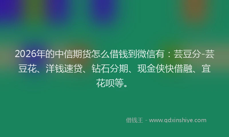 2026年的中信期货怎么借钱到微信有：芸豆分-芸豆花、洋钱速贷、钻石分期、现金侠快借融、宜花呗等。