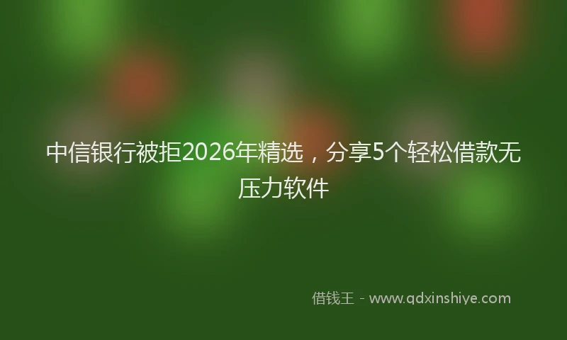 中信银行被拒2026年精选，分享5个轻松借款无压力软件