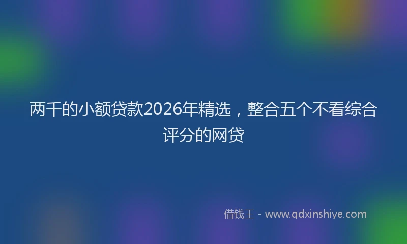两千的小额贷款2026年精选，整合五个不看综合评分的网贷