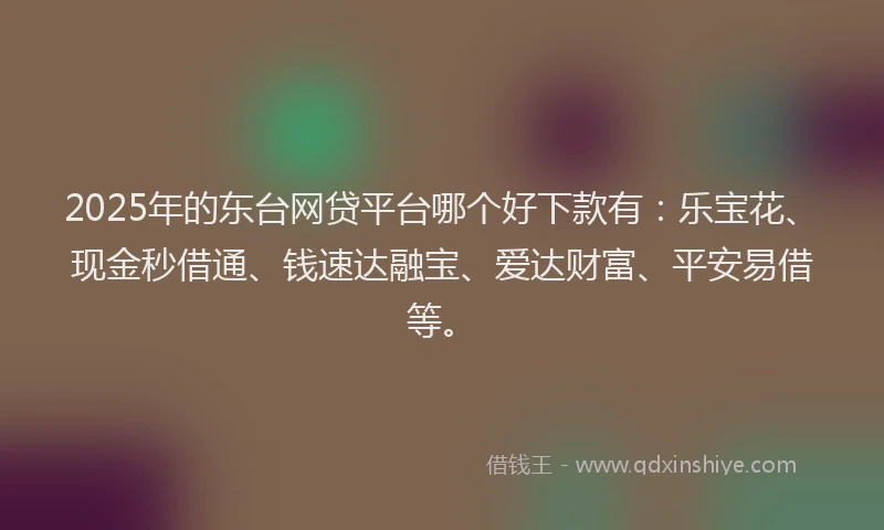 2025年的东台网贷平台哪个好下款有：乐宝花、现金秒借通、钱速达融宝、爱达财富、平安易借等。