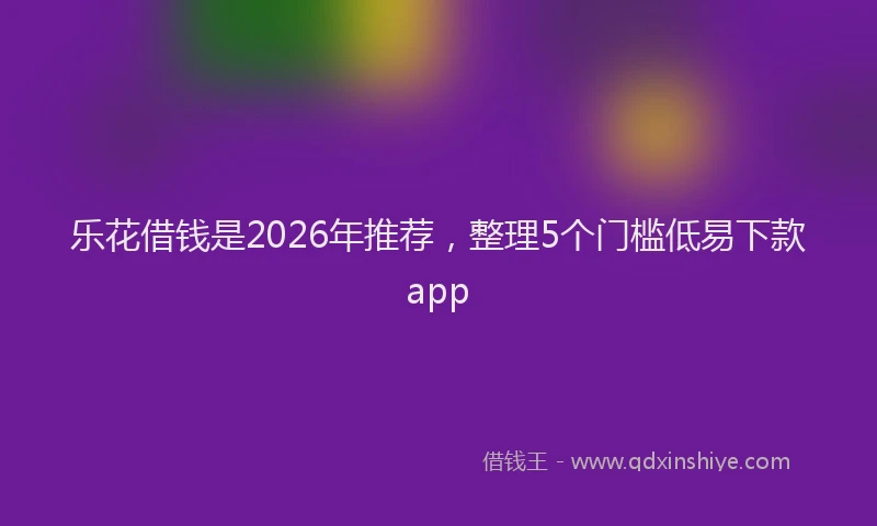 乐花借钱是2026年推荐，整理5个门槛低易下款app