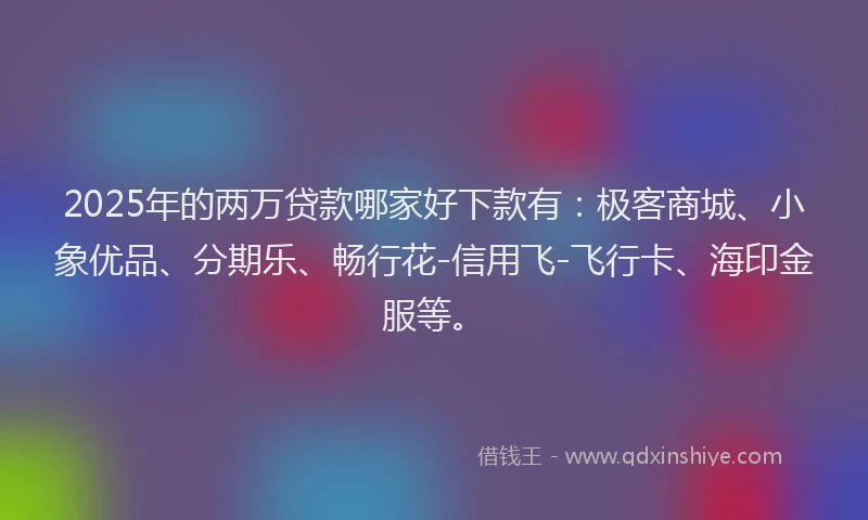 2025年的两万贷款哪家好下款有:极客商城、小象优品、分期乐、畅行花-信用飞-飞行卡、海印金服等。