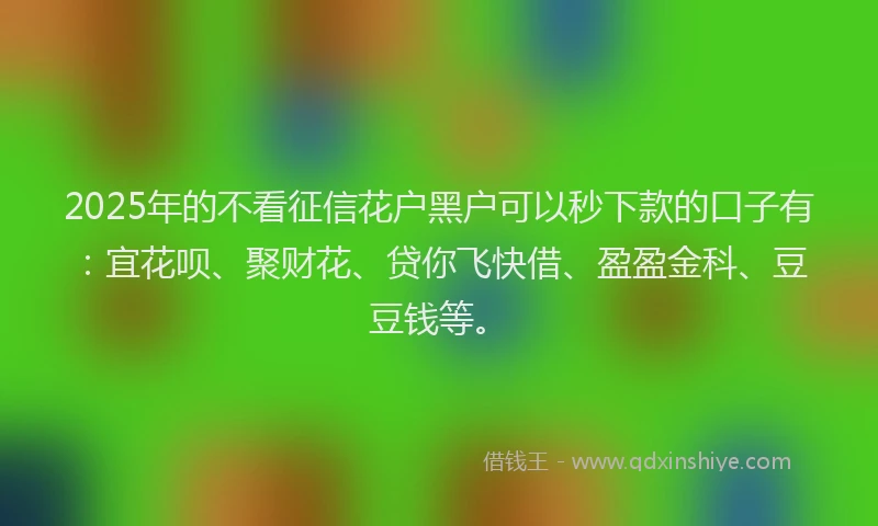2025年的不看征信花户黑户可以秒下款的口子有:宜花呗、聚财花、贷你飞快借、盈盈金科、豆豆钱等。