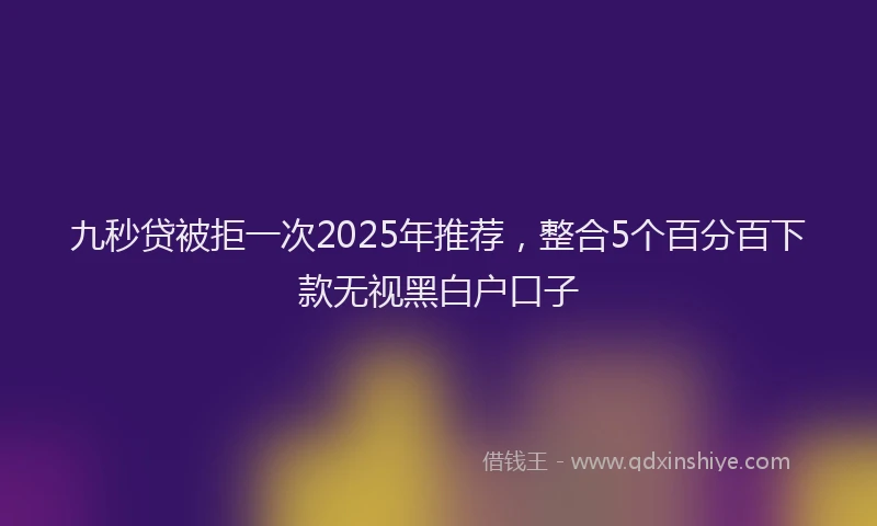 九秒贷被拒一次2025年推荐，整合5个百分百下款无视黑白户口子