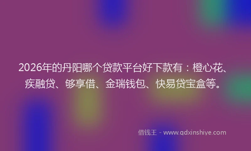2026年的丹阳哪个贷款平台好下款有:橙心花、疾融贷、够享借、金瑞钱包、快易贷宝盒等。