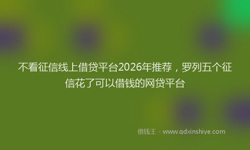 不看征信线上借贷平台2026年推荐，罗列五个征信花了可以借钱的网贷平台