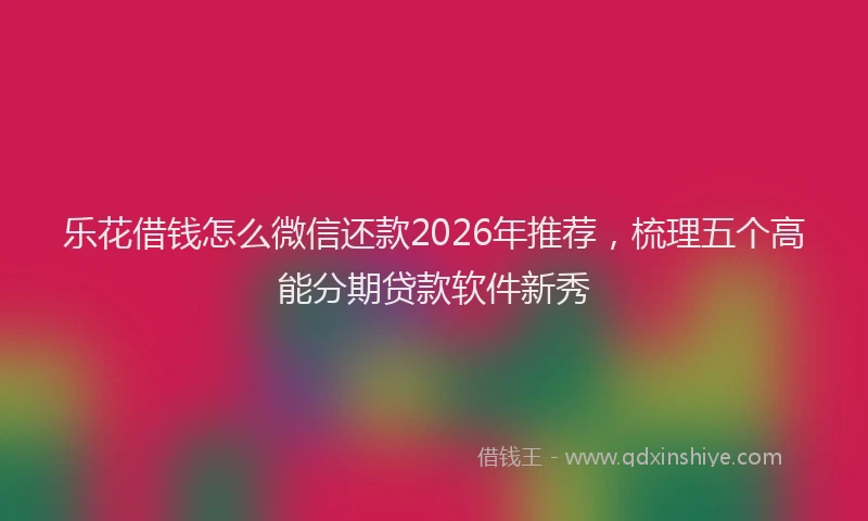 乐花借钱怎么微信还款2026年推荐,梳理五个高能分期贷款软件新秀