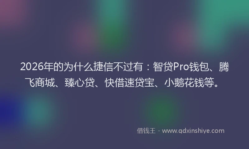 2026年的为什么捷信不过有:智贷Pro钱包、腾飞商城、臻心贷、快借速贷宝、小鹅花钱等。