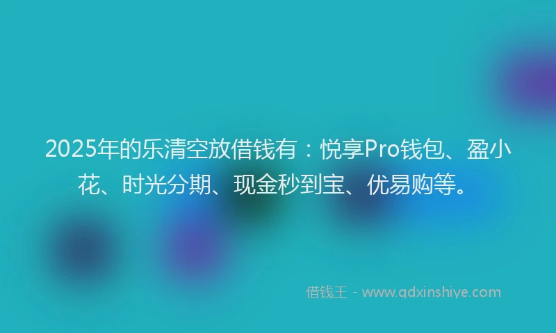 2025年的乐清空放借钱有：悦享Pro钱包、盈小花、时光分期、现金秒到宝、优易购等。