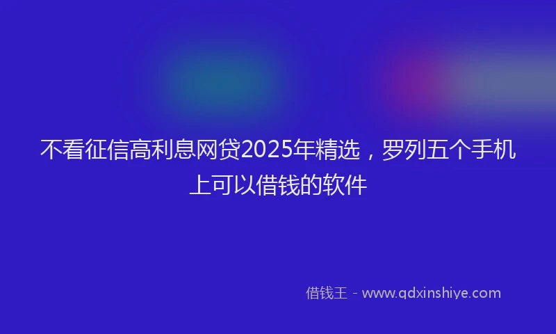 不看征信高利息网贷2025年精选，罗列五个手机上可以借钱的软件