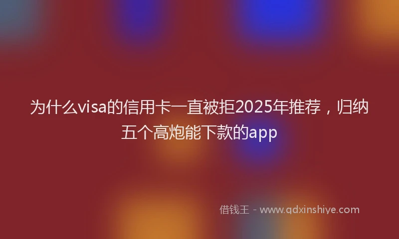 为什么visa的信用卡一直被拒2025年推荐,归纳五个高炮能下款的app