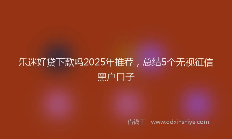 乐迷好贷下款吗2025年推荐，总结5个无视征信黑户口子