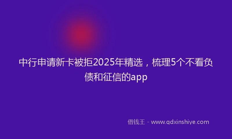 中行申请新卡被拒2025年精选，梳理5个不看负债和征信的app
