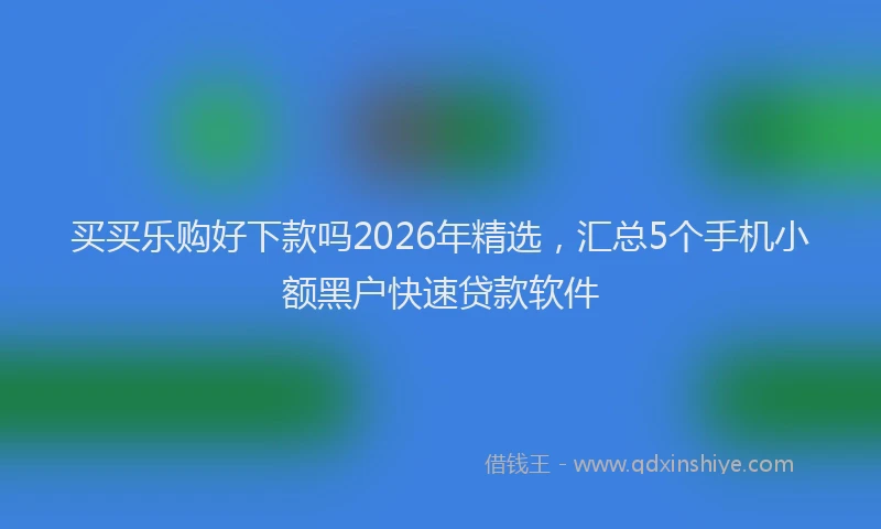 买买乐购好下款吗2026年精选，汇总5个手机小额黑户快速贷款软件