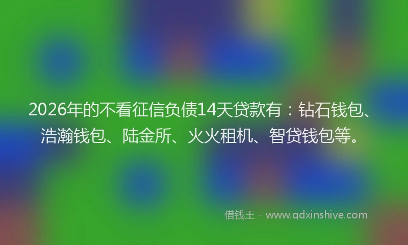 2026年的不看征信负债14天贷款有：钻石钱包、浩瀚钱包、陆金所、火火租机、智贷钱包等。