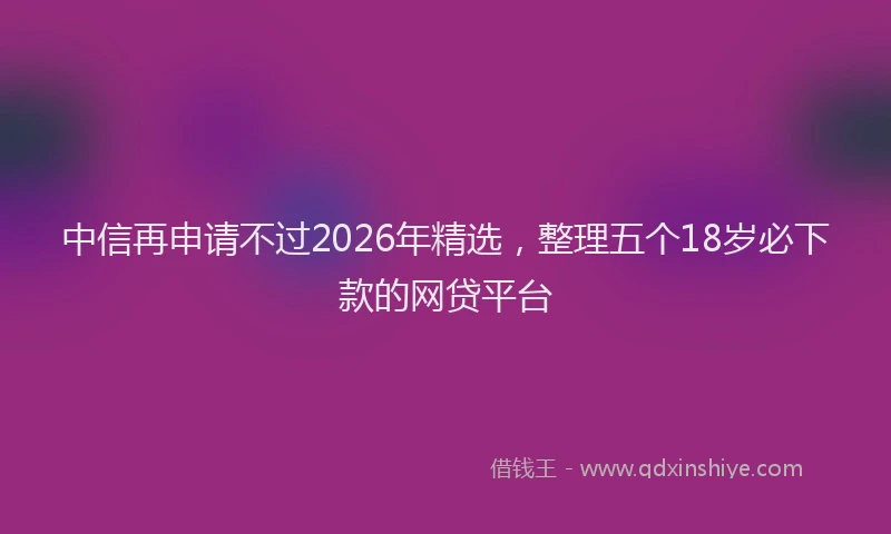 中信再申请不过2026年精选，整理五个18岁必下款的网贷平台