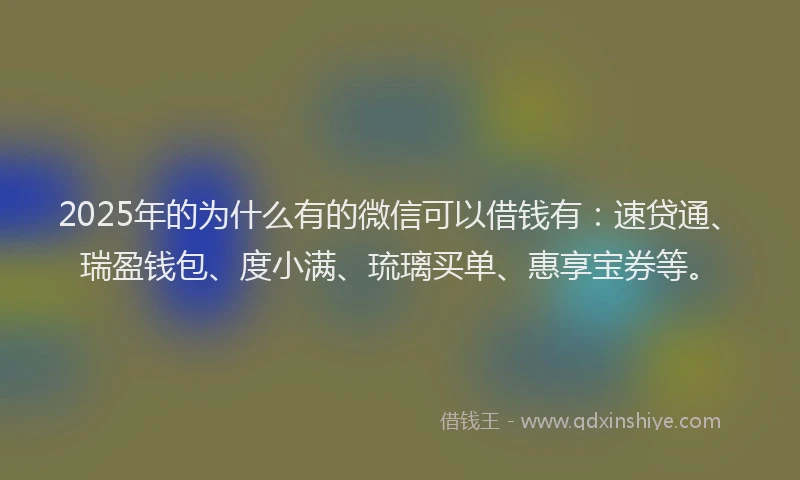 2025年的为什么有的微信可以借钱有：速贷通、瑞盈钱包、度小满、琉璃买单、惠享宝券等。